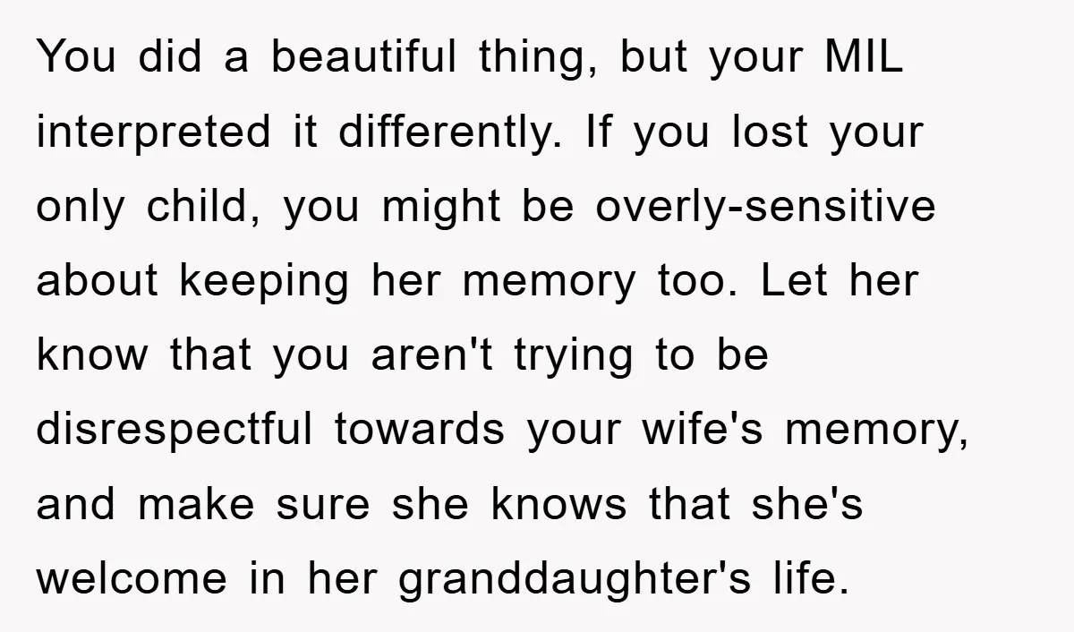 You did a beautiful thing, but your MIL interpreted it differently. If you lost your only child, you might be overly-sensitive about keeping her memory too. Let her know that...