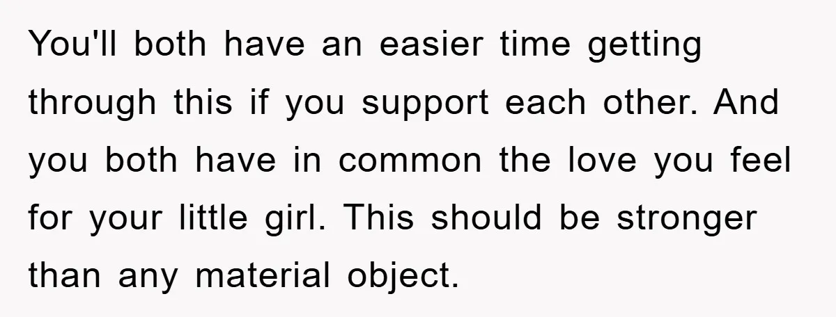You'll both have an easier time getting through this if you support each other. And you both have in common the love you feel for your little girl. This should...