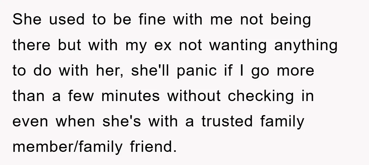 She used to be fine with me not being there but with my ex not wanting anything to do with her, she'll panic if I go more than a few...