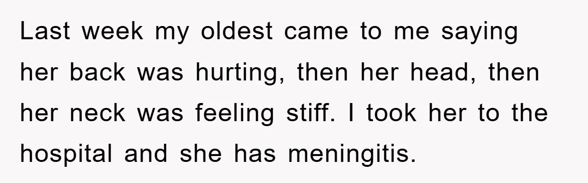 Last week my oldest came to me saying her back was hurting, then her head, then her neck was feeling stiff. I took her to the hospital and she has...