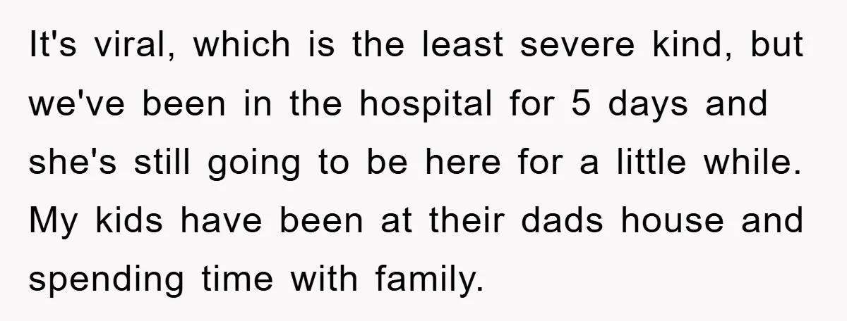 It's viral, which is the least severe kind, but we've been in the hospital for 5 days and she's still going to be here for a little while. My kids...