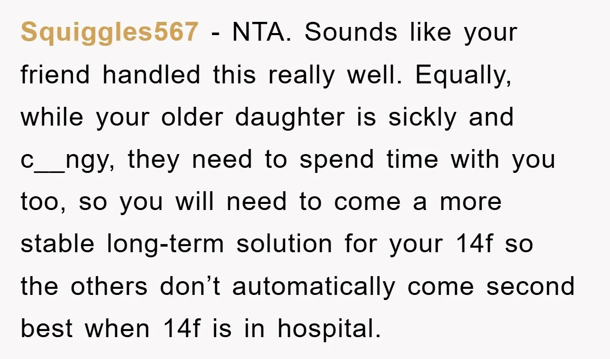 Squiggles567 − NTA. Sounds like your friend handled this really well. Equally, while your older daughter is sickly and c__ngy, they need to spend time with you too, so you...