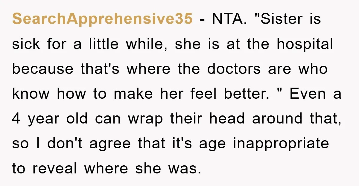 SearchApprehensive35 − NTA. "Sister is sick for a little while, she is at the hospital because that's where the doctors are who know how to make her feel better. "...