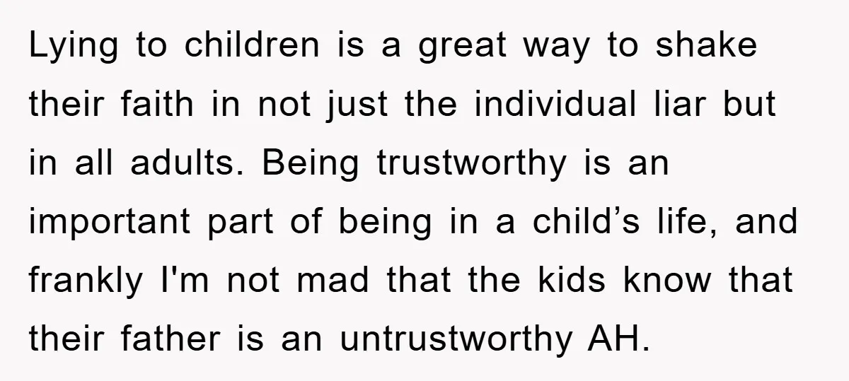 Lying to children is a great way to shake their faith in not just the individual liar but in all adults. Being trustworthy is an important part of being in...