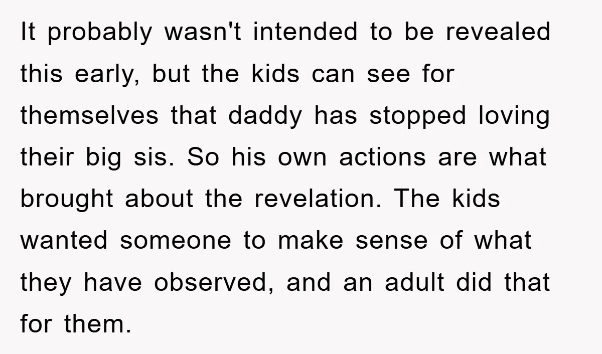 It probably wasn't intended to be revealed this early, but the kids can see for themselves that daddy has stopped loving their big sis. So his own actions are what...