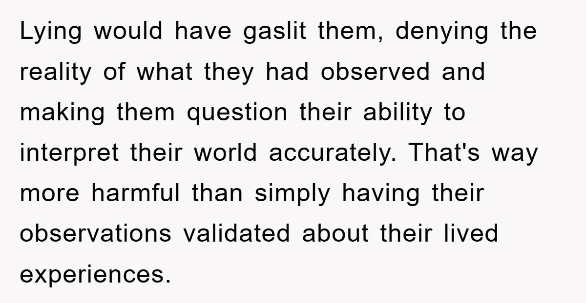 Lying would have gaslit them, denying the reality of what they had observed and making them question their ability to interpret their world accurately. That's way more harmful than simply...