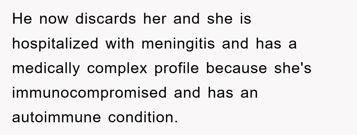 He now discards her and she is hospitalized with meningitis and has a medically complex profile because she's immunocompromised and has an autoimmune condition.