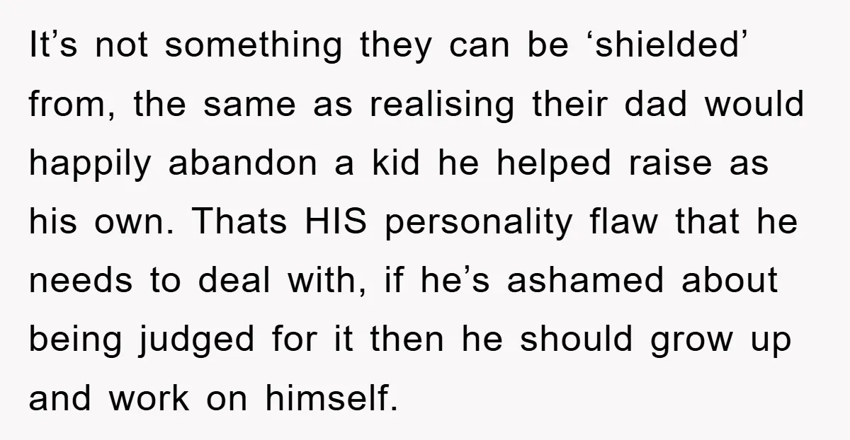 It’s not something they can be ‘shielded’ from, the same as realising their dad would happily abandon a kid he helped raise as his own. Thats HIS personality flaw that...
