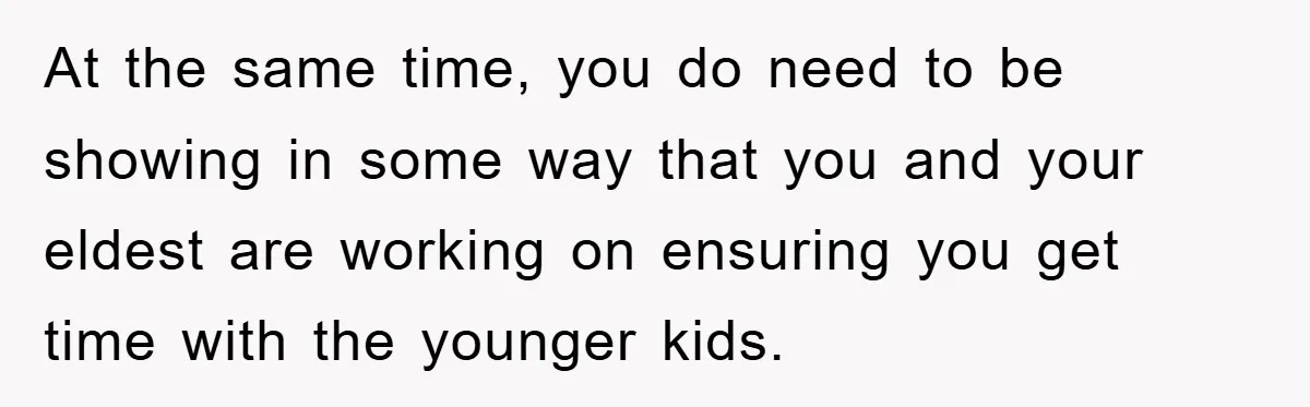 At the same time, you do need to be showing in some way that you and your eldest are working on ensuring you get time with the younger kids.