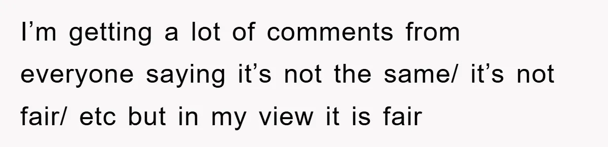 I’m getting a lot of comments from everyone saying it’s not the same/ it’s not fair/ etc but in my view it is fair