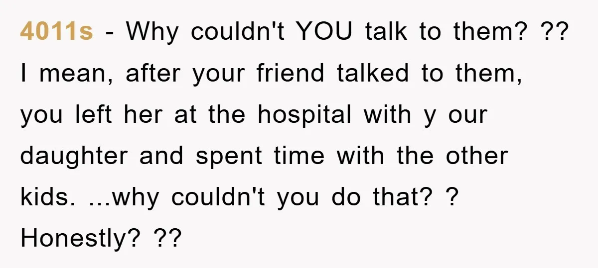 4011s − Why couldn't YOU talk to them? ?? I mean, after your friend talked to them, you left her at the hospital with y our daughter and spent time...
