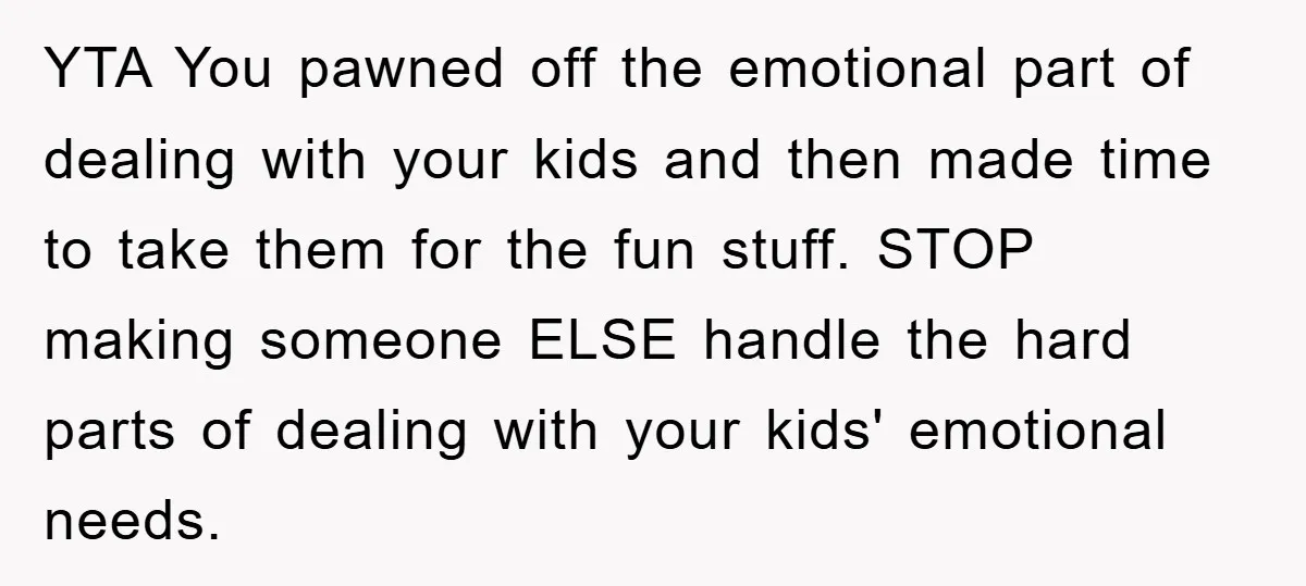 YTA You pawned off the emotional part of dealing with your kids and then made time to take them for the fun stuff. STOP making someone ELSE handle the hard...