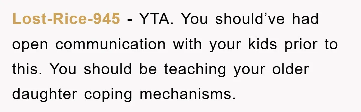 Lost-Rice-945 − YTA. You should’ve had open communication with your kids prior to this. You should be teaching your older daughter coping mechanisms.