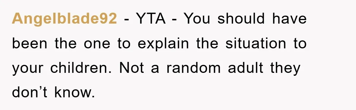 Angelblade92 − YTA - You should have been the one to explain the situation to your children. Not a random adult they don’t know.