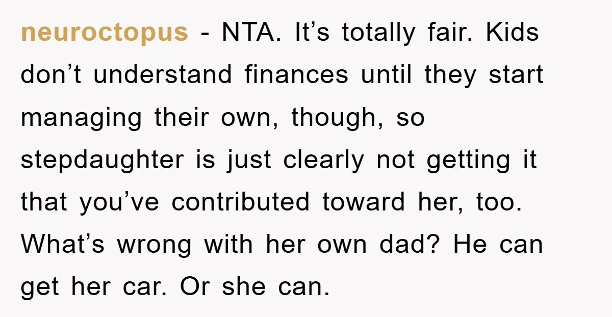 neuroctopus − NTA. It’s totally fair. Kids don’t understand finances until they start managing their own, though, so stepdaughter is just clearly not getting it that you’ve contributed toward her,...