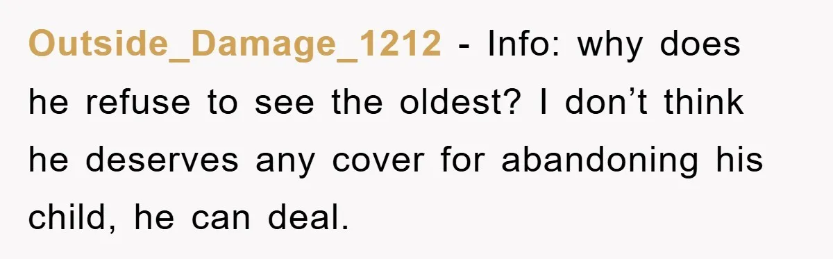Outside_Damage_1212 − Info: why does he refuse to see the oldest? I don’t think he deserves any cover for abandoning his child, he can deal.