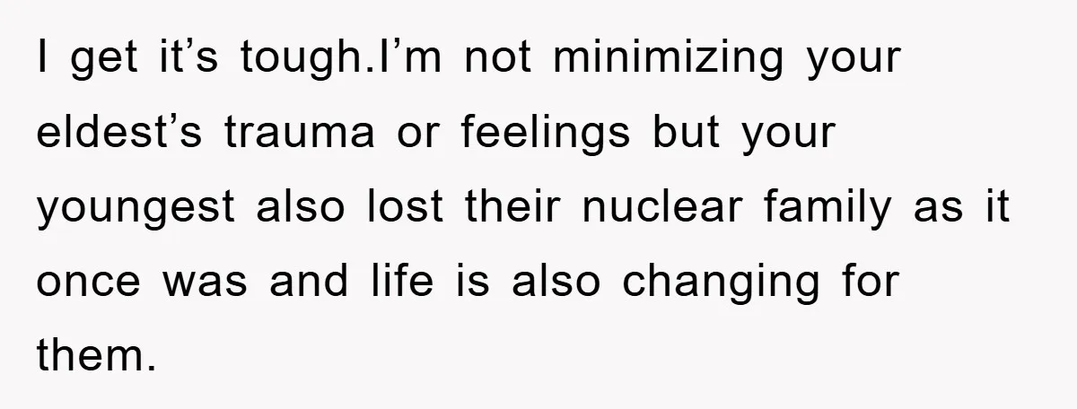 I get it’s tough.I’m not minimizing your eldest’s trauma or feelings but your youngest also lost their nuclear family as it once was and life is also changing for them.