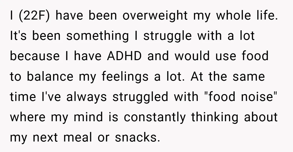 I (22F) have been overweight my whole life. It's been something I struggle with a lot because I have ADHD and would use food to balance my feelings a lot....