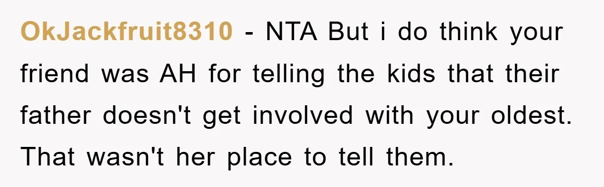 OkJackfruit8310 − NTA But i do think your friend was AH for telling the kids that their father doesn't get involved with your oldest. That wasn't her place to tell...