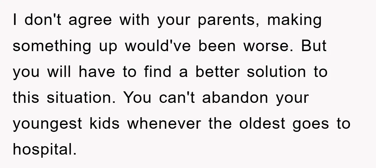 I don't agree with your parents, making something up would've been worse. But you will have to find a better solution to this situation. You can't abandon your youngest kids...