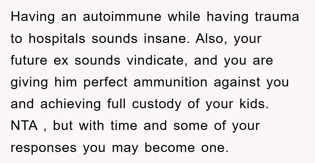 Having an autoimmune while having trauma to hospitals sounds insane. Also, your future ex sounds vindicate, and you are giving him perfect ammunition against you and achieving full custody of...