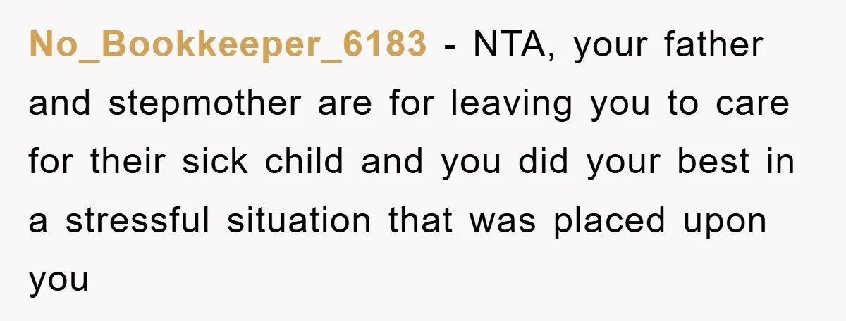 No_Bookkeeper_6183 − NTA, your father and stepmother are for leaving you to care for their sick child and you did your best in a stressful situation that was placed upon...