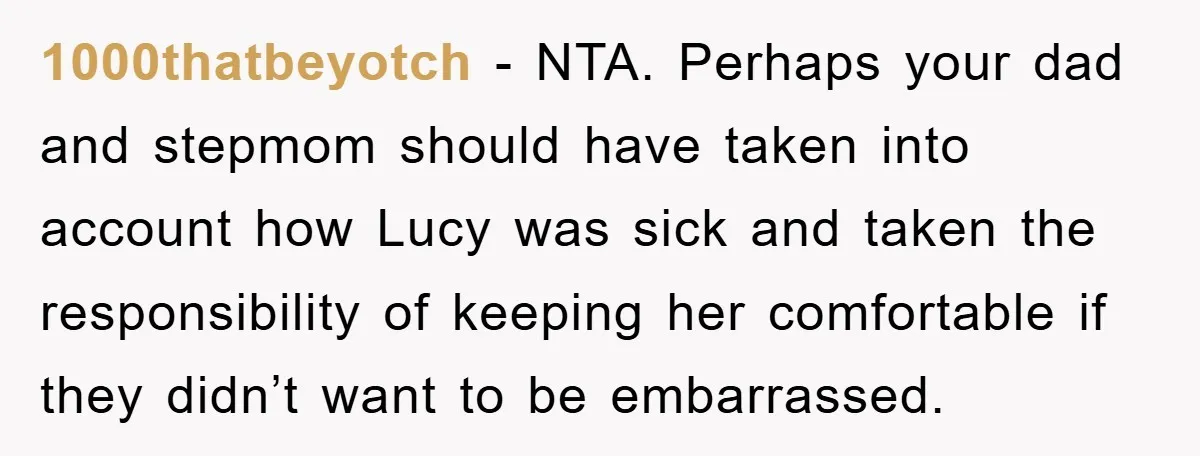 1000thatbeyotch − NTA. Perhaps your dad and stepmom should have taken into account how Lucy was sick and taken the responsibility of keeping her comfortable if they didn’t want to...