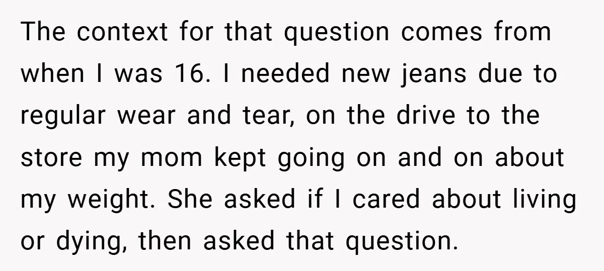 The context for that question comes from when I was 16. I needed new jeans due to regular wear and tear, on the drive to the store my mom kept...