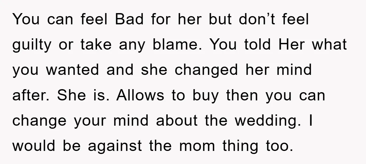 You can feel Bad for her but don’t feel guilty or take any blame. You told Her what you wanted and she changed her mind after. She is. Allows to...
