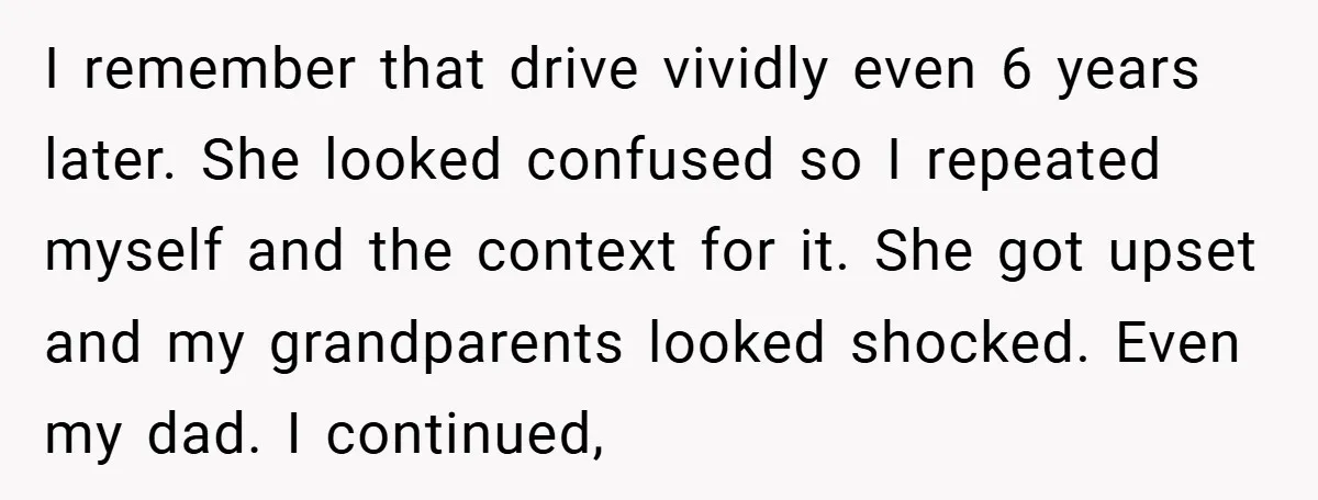 I remember that drive vividly even 6 years later. She looked confused so I repeated myself and the context for it. She got upset and my grandparents looked shocked. Even...