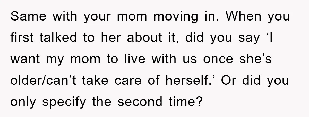 Same with your mom moving in. When you first talked to her about it, did you say ‘I want my mom to live with us once she’s older/can’t take care...