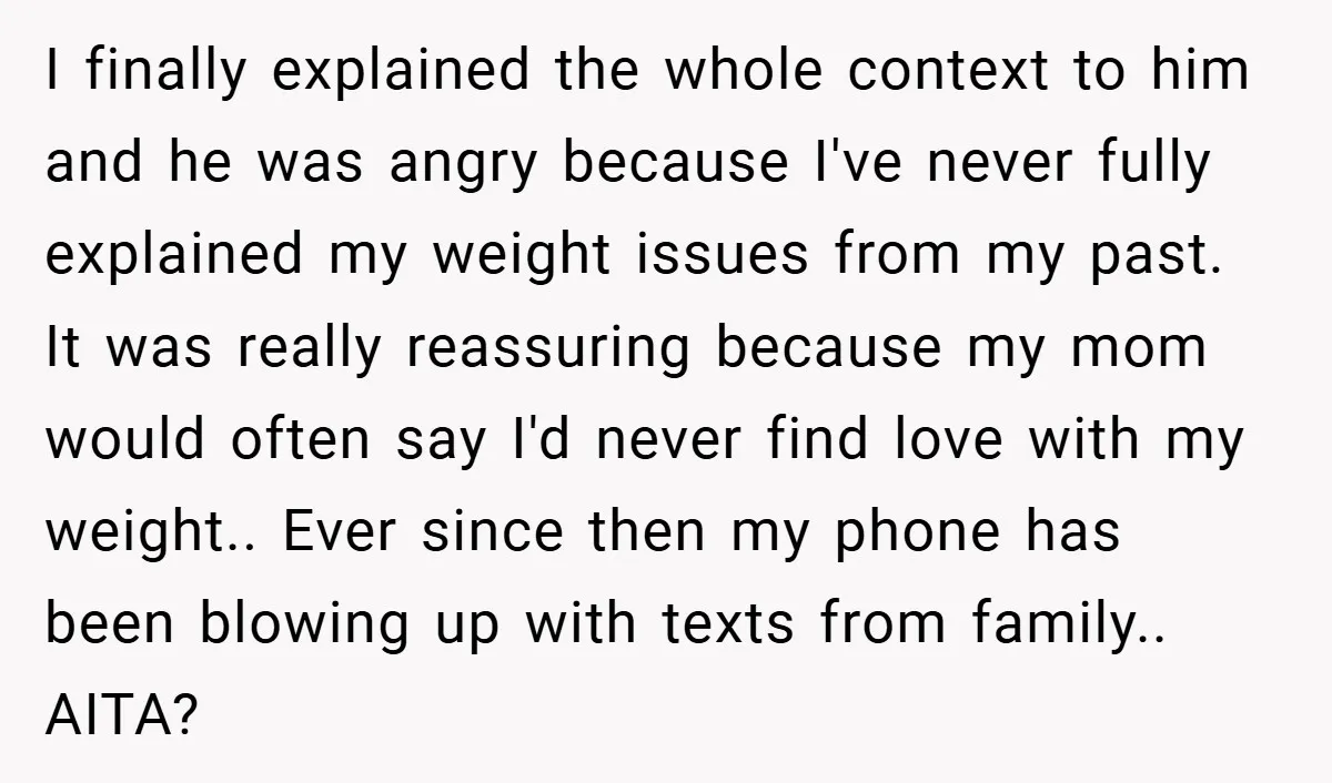 I finally explained the whole context to him and he was angry because I've never fully explained my weight issues from my past. It was really reassuring because my mom...