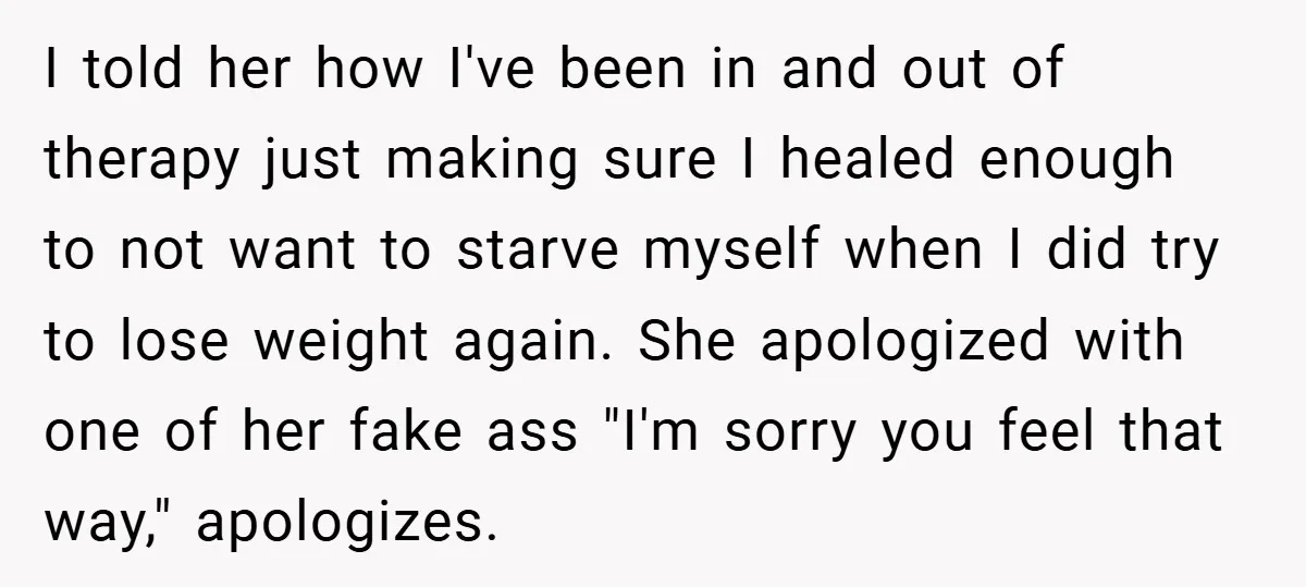 I told her how I've been in and out of therapy just making sure I healed enough to not want to starve myself when I did try to lose weight...