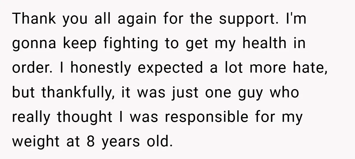 Thank you all again for the support. I'm gonna keep fighting to get my health in order. I honestly expected a lot more hate, but thankfully, it was just one...
