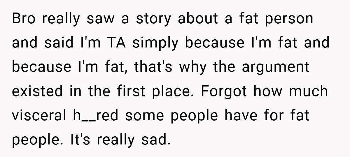 Bro really saw a story about a fat person and said I'm TA simply because I'm fat and because I'm fat, that's why the argument existed in the first place....