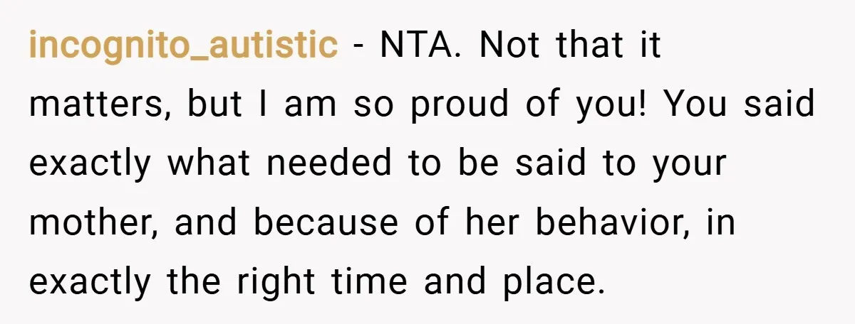 incognito_autistic − NTA. Not that it matters, but I am so proud of you! You said exactly what needed to be said to your mother, and because of her behavior,...