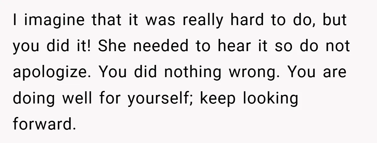 I imagine that it was really hard to do, but you did it! She needed to hear it so do not apologize. You did nothing wrong. You are doing well...