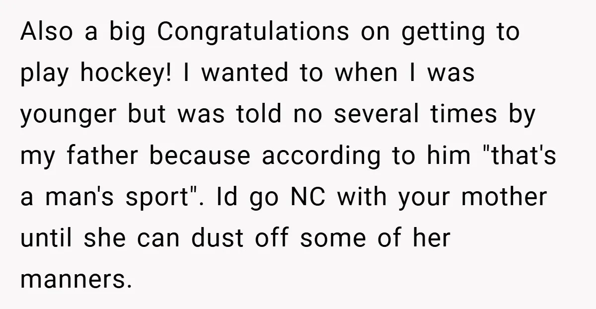 Also a big Congratulations on getting to play hockey! I wanted to when I was younger but was told no several times by my father because according to him "that's...