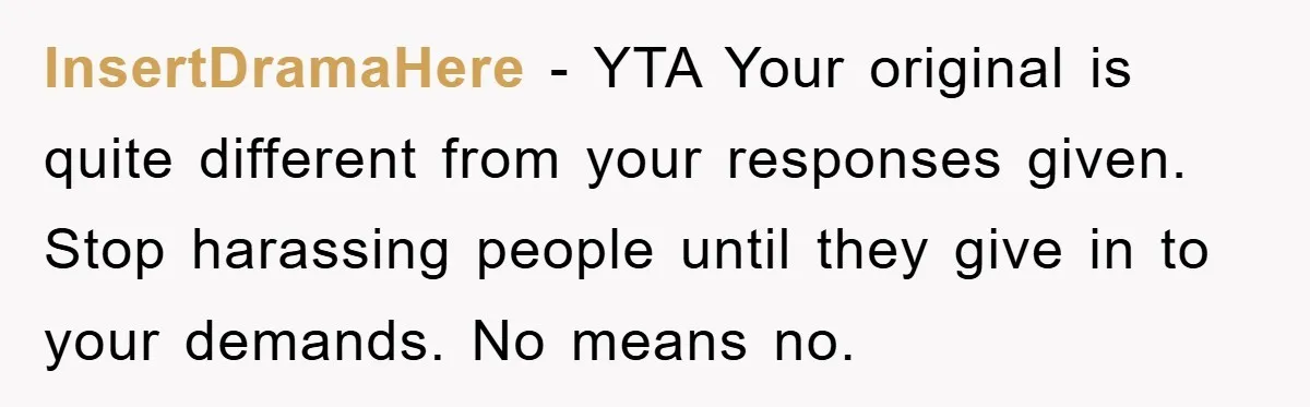 InsertDramaHere − YTA Your original is quite different from your responses given. Stop harassing people until they give in to your demands. No means no.