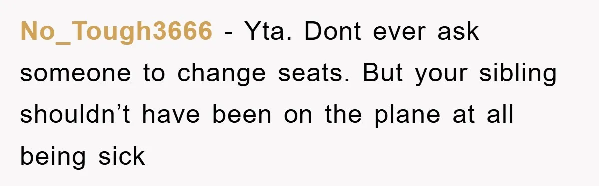 No_Tough3666 − Yta. Dont ever ask someone to change seats. But your sibling shouldn’t have been on the plane at all being sick