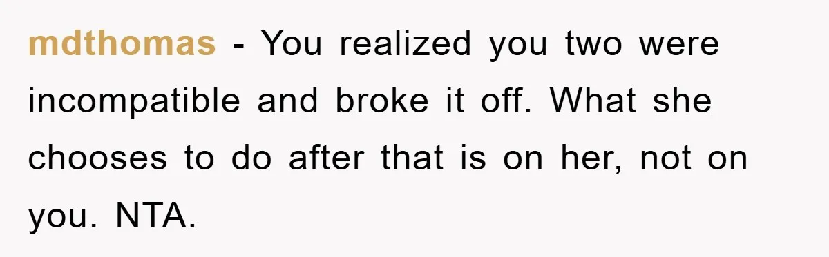 mdthomas − You realized you two were incompatible and broke it off. What she chooses to do after that is on her, not on you. NTA.