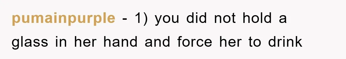 pumainpurple − 1) you did not hold a glass in her hand and force her to drink
