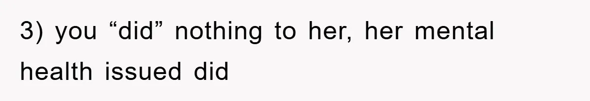 3) you “did” nothing to her, her mental health issued did