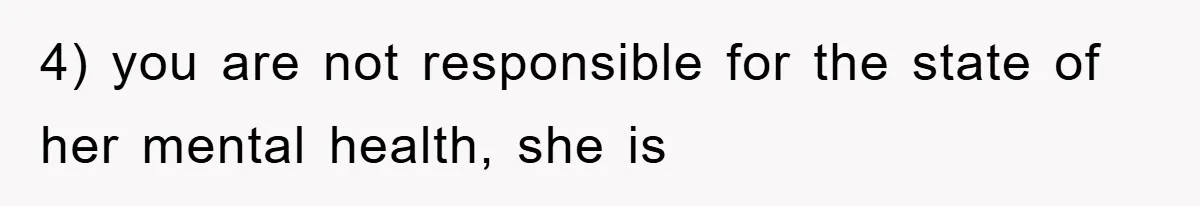 4) you are not responsible for the state of her mental health, she is