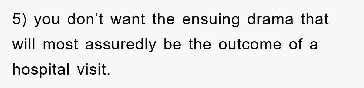 5) you don’t want the ensuing drama that will most assuredly be the outcome of a hospital visit.
