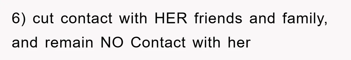 6) cut contact with HER friends and family, and remain NO Contact with her