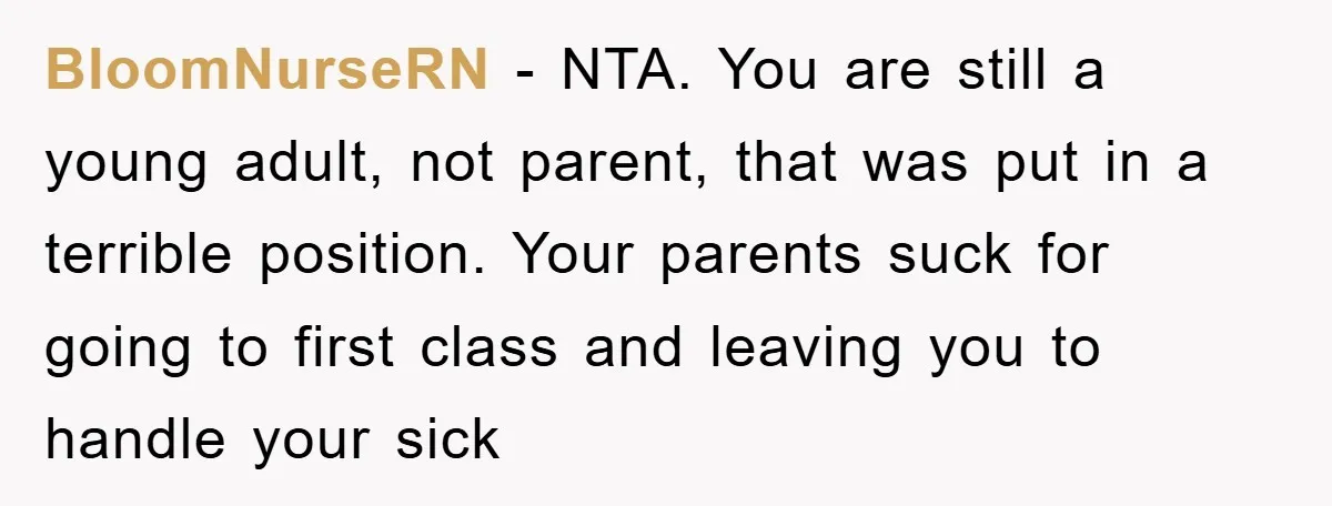 BloomNurseRN − NTA. You are still a young adult, not parent, that was put in a terrible position. Your parents suck for going to first class and leaving you to...