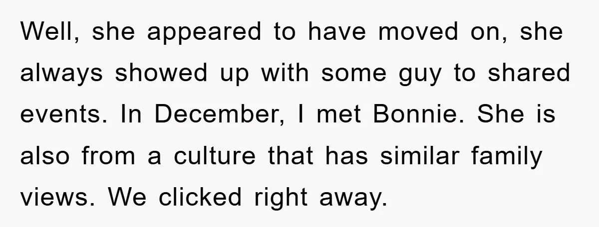 Well, she appeared to have moved on, she always showed up with some guy to shared events. In December, I met Bonnie. She is also from a culture that has...