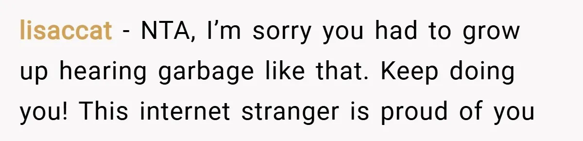 lisaccat − NTA, I’m sorry you had to grow up hearing garbage like that. Keep doing you! This internet stranger is proud of you