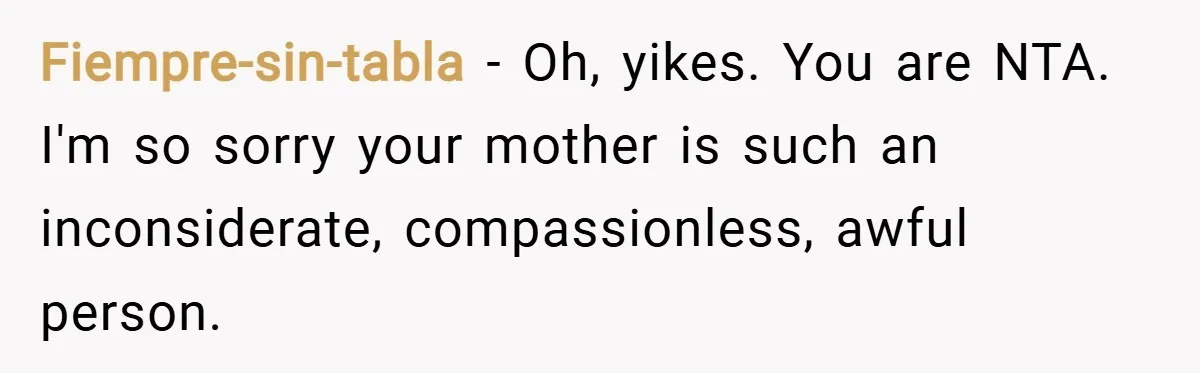 Fiempre-sin-tabla − Oh, yikes. You are NTA. I'm so sorry your mother is such an inconsiderate, compassionless, awful person.
